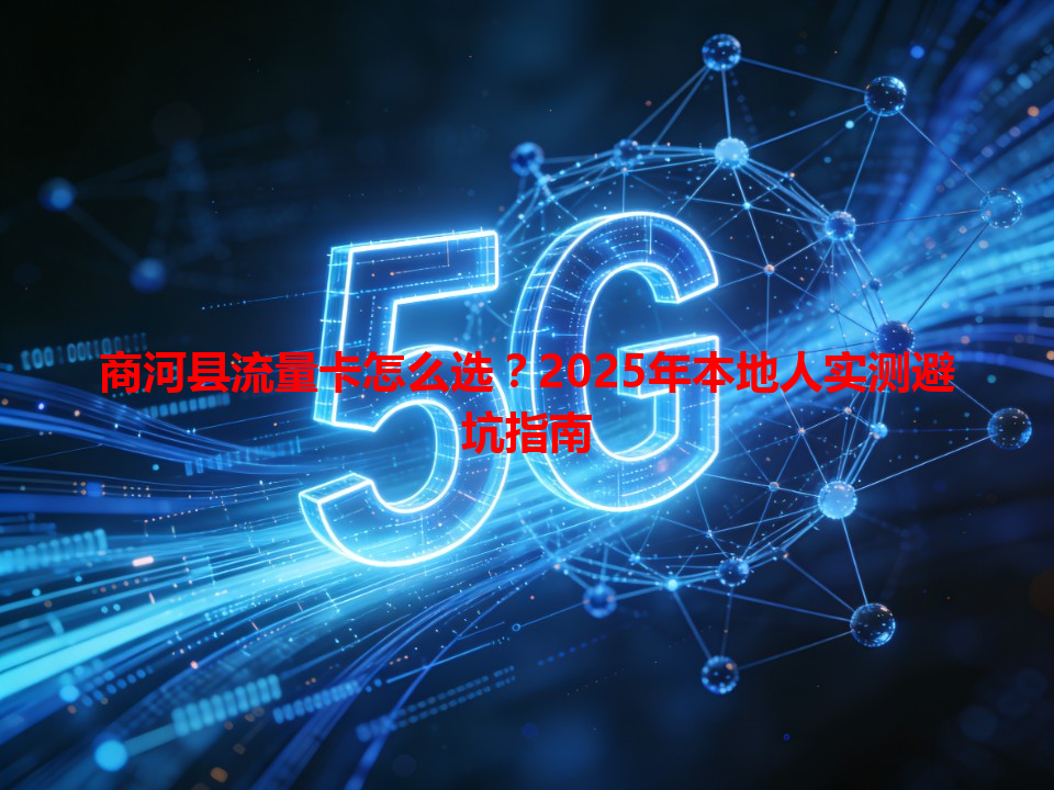 商河县流量卡怎么选？2025年本地人实测避坑指南