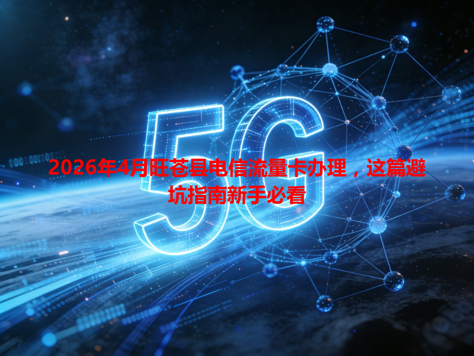2026年4月旺苍县电信流量卡办理，这篇避坑指南新手必看