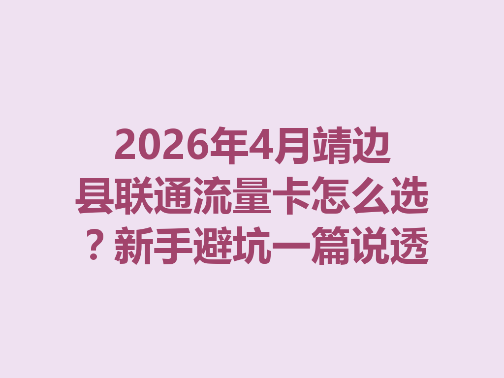 2026年4月靖边县联通流量卡怎么选？新手避坑一篇说透