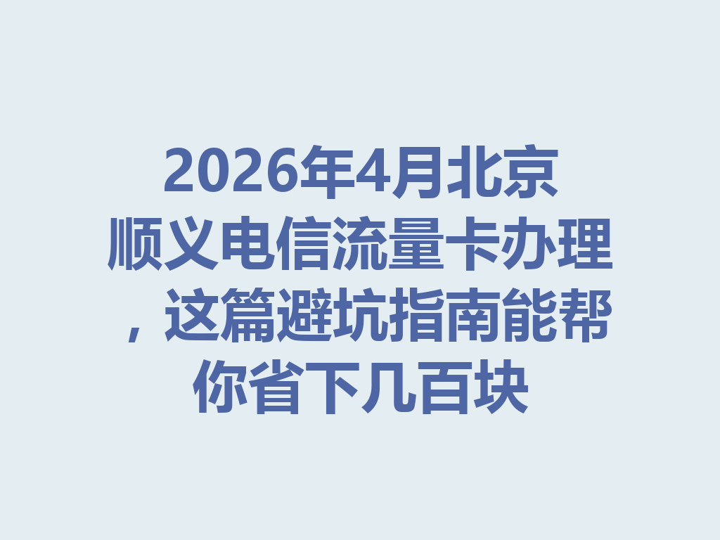 2026年4月北京顺义电信流量卡办理，这篇避坑指南能帮你省下几百块