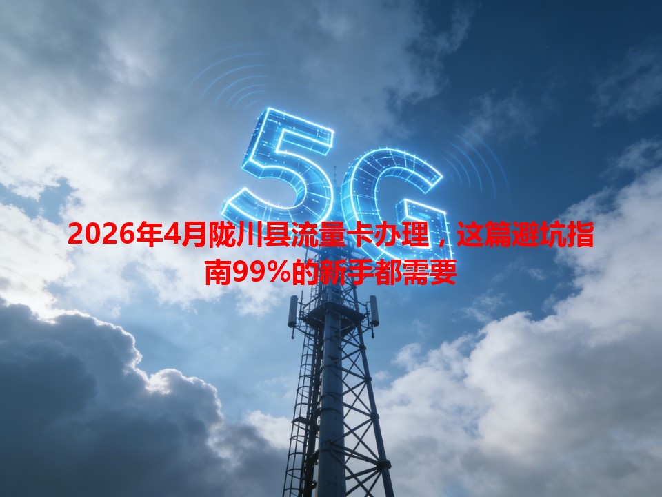 2026年4月陇川县流量卡办理，这篇避坑指南99%的新手都需要