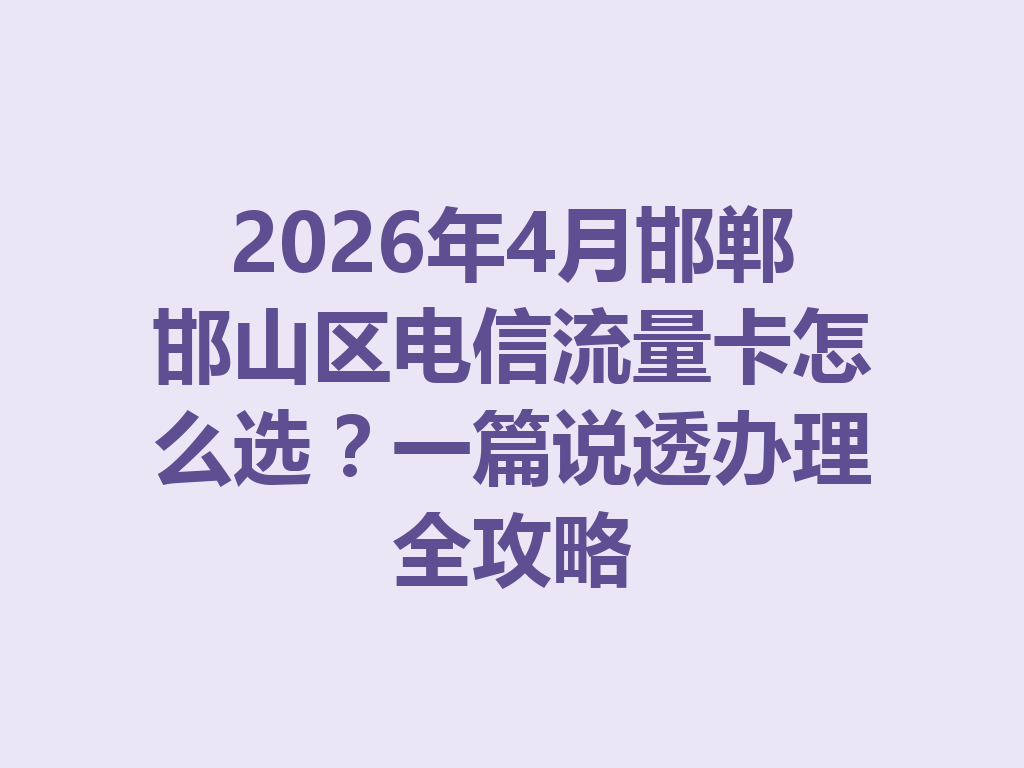 2026年4月邯郸邯山区电信流量卡怎么选?一篇说透办理全攻略