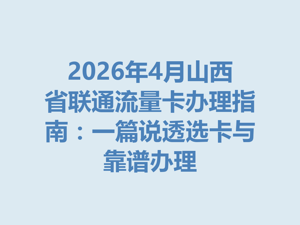 2026年4月山西省联通流量卡办理指南：一篇说透选卡与靠谱办理