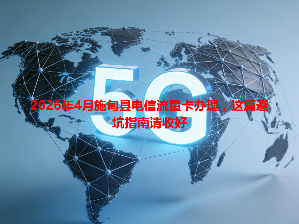 2026年4月施甸县电信流量卡办理，这篇避坑指南请收好