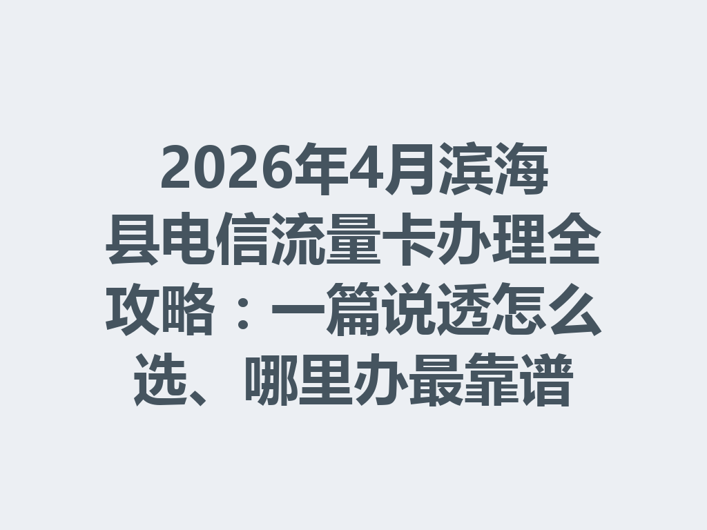 2026年4月滨海县电信流量卡办理全攻略：一篇说透怎么选、哪里办最靠谱