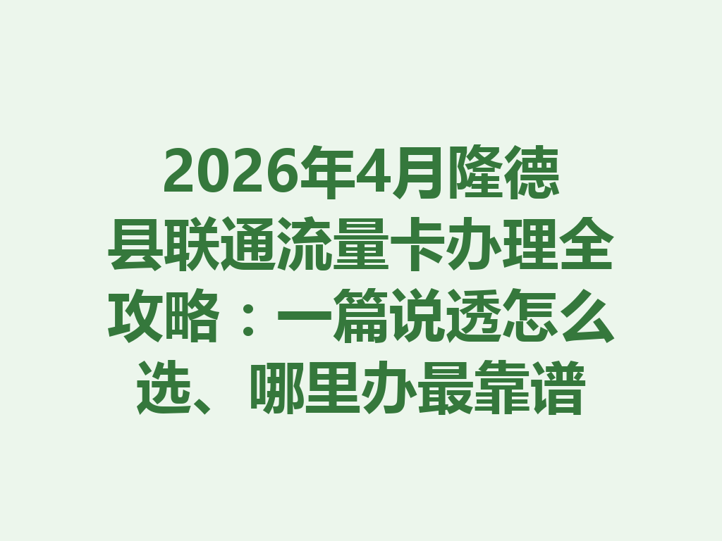 2026年4月隆德县联通流量卡办理全攻略：一篇说透怎么选、哪里办最靠谱