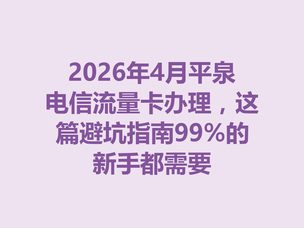 2026年4月平泉电信流量卡办理，这篇避坑指南99%的新手都需要