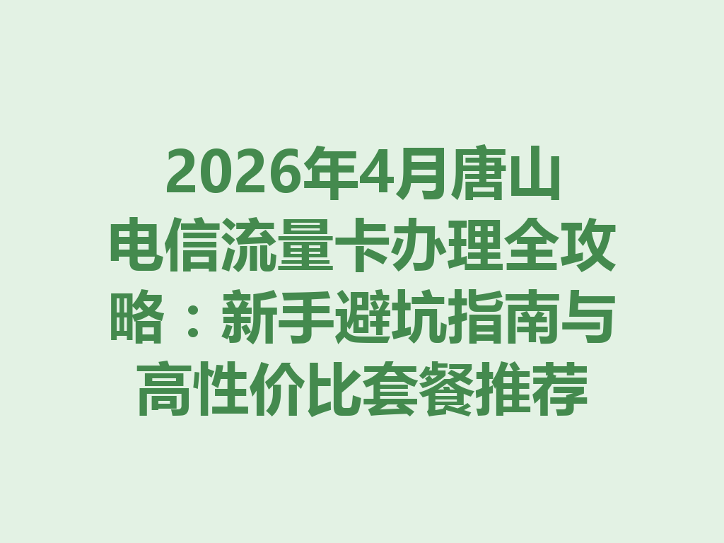 2026年4月唐山电信流量卡办理全攻略：新手避坑指南与高性价比套餐推荐