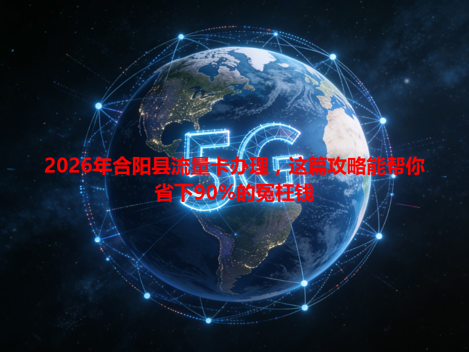 2026年合阳县流量卡办理，这篇攻略能帮你省下90%的冤枉钱