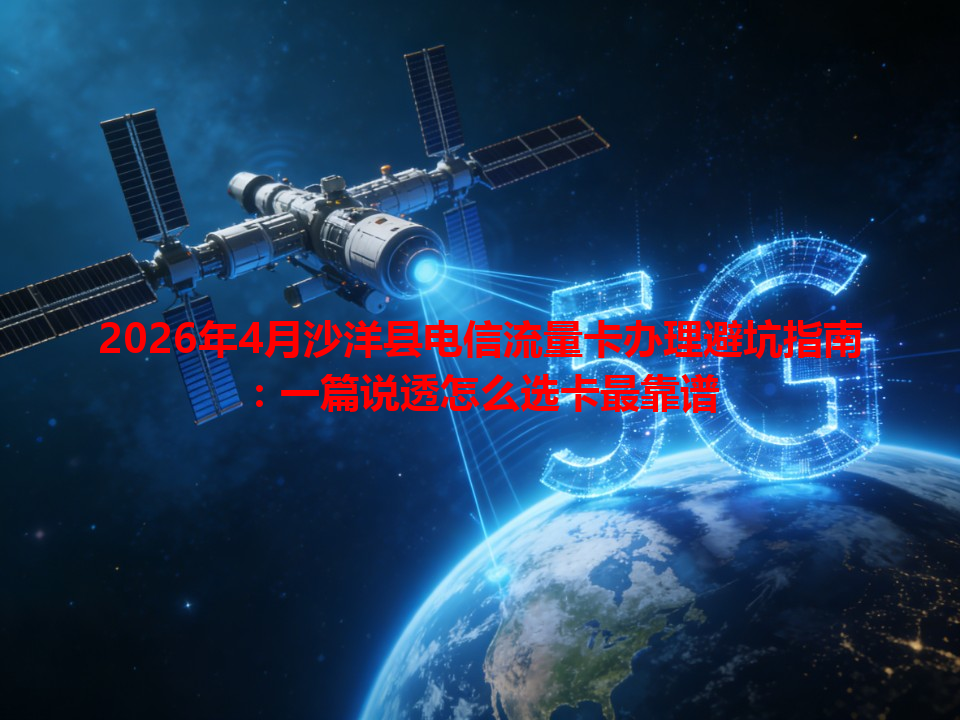 2026年4月沙洋县电信流量卡办理避坑指南：一篇说透怎么选卡最靠谱