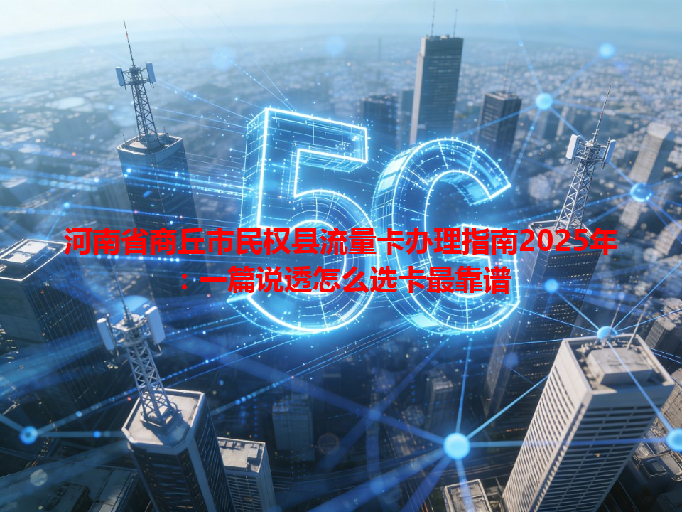 河南省商丘市民权县流量卡办理指南2025年：一篇说透怎么选卡最靠谱