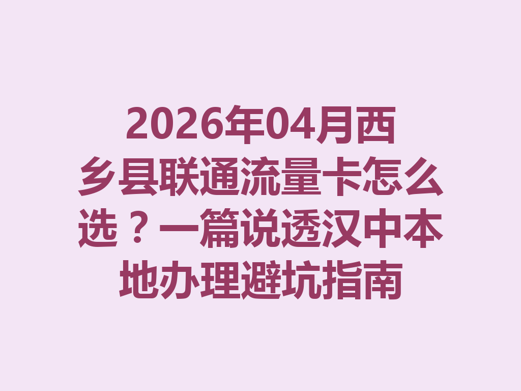 2026年04月西乡县联通流量卡怎么选?一篇说透汉中本地办理避坑指南