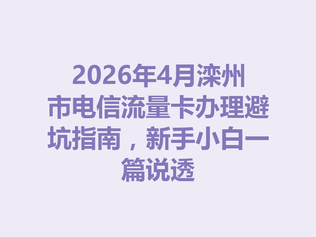 2026年4月滦州市电信流量卡办理避坑指南，新手小白一篇说透