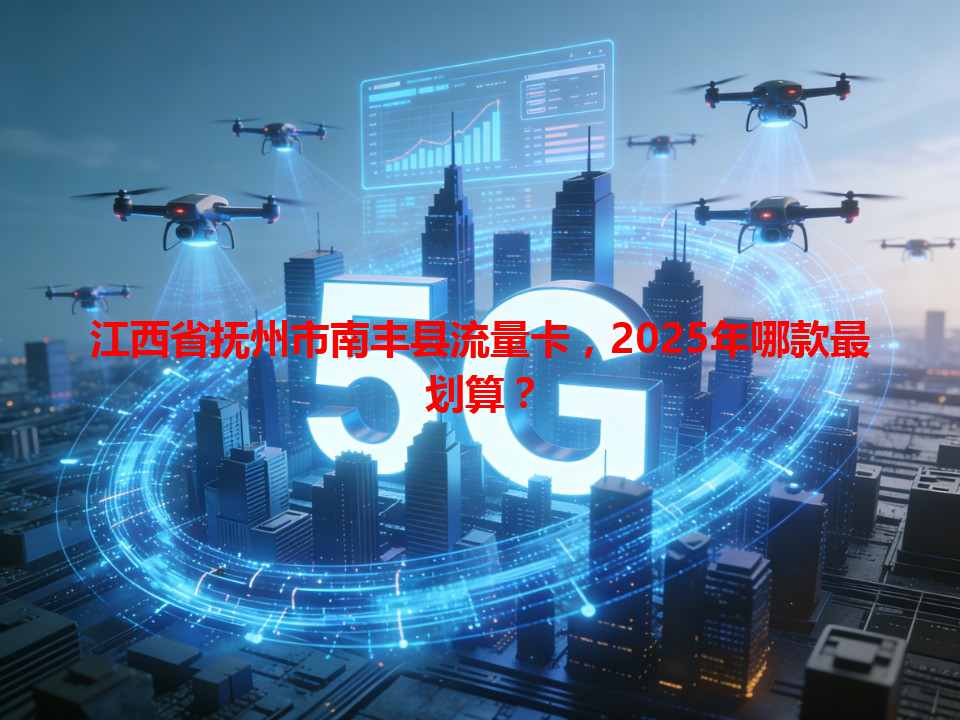 江西省抚州市南丰县流量卡，2025年哪款最划算？