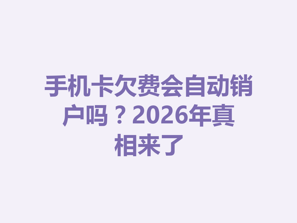 手机卡欠费会自动销户吗？2026年真相来了