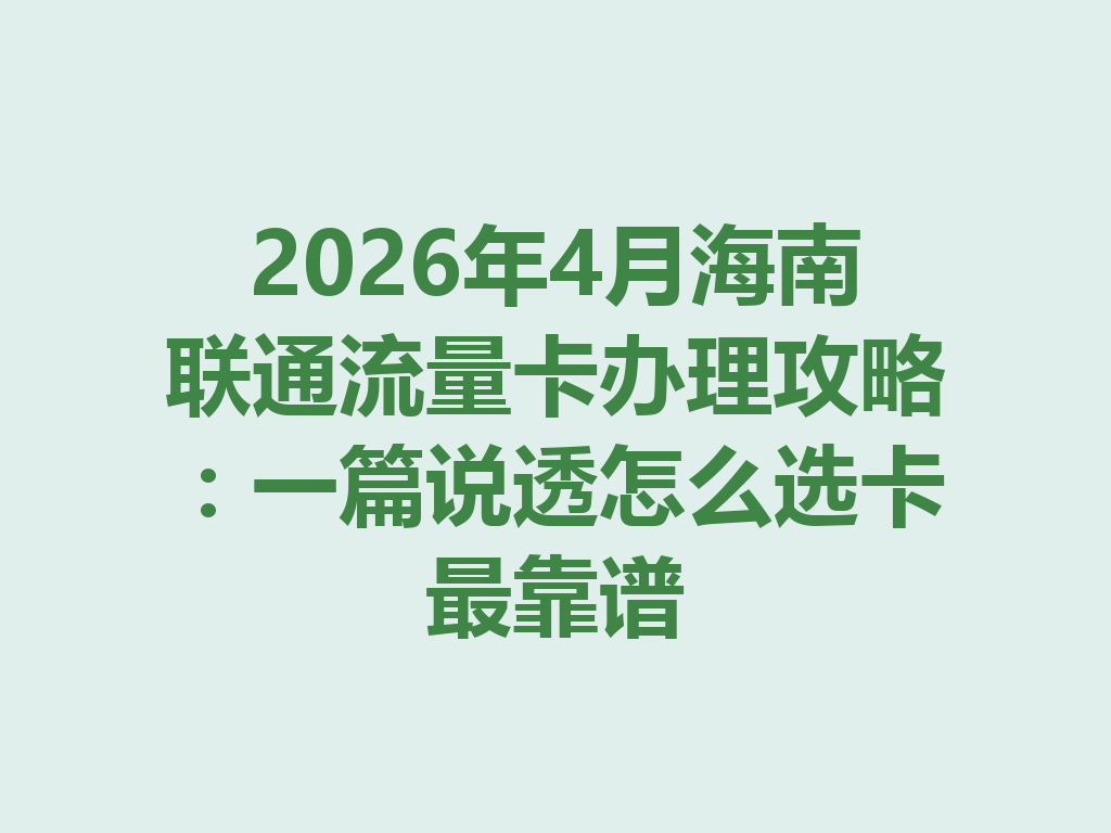 2026年4月海南联通流量卡办理攻略：一篇说透怎么选卡最靠谱