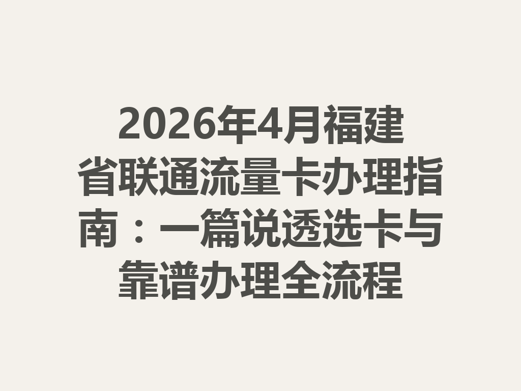 2026年4月福建省联通流量卡办理指南：一篇说透选卡与靠谱办理全流程