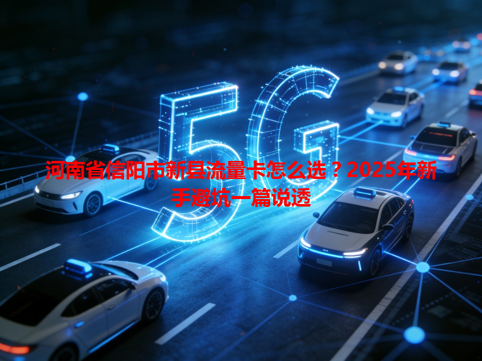 河南省信阳市新县流量卡怎么选？2025年新手避坑一篇说透