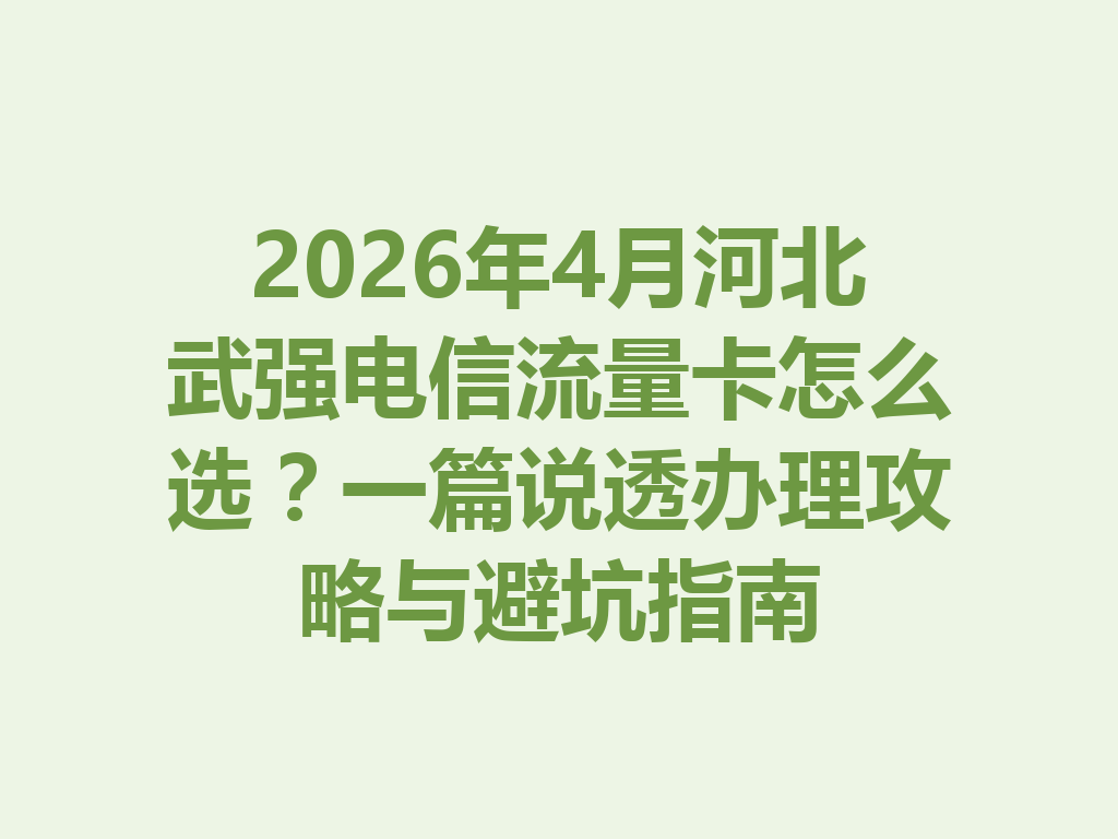 2026年4月河北武强电信流量卡怎么选？一篇说透办理攻略与避坑指南