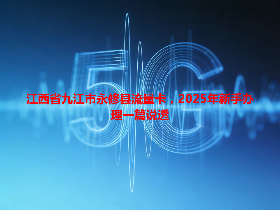 江西省九江市永修县流量卡，2025年新手办理一篇说透