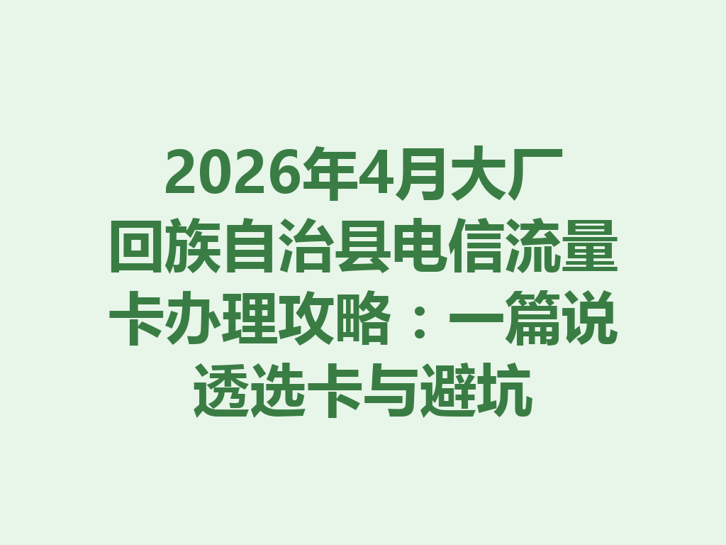 2026年4月大厂回族自治县电信流量卡办理攻略：一篇说透选卡与避坑