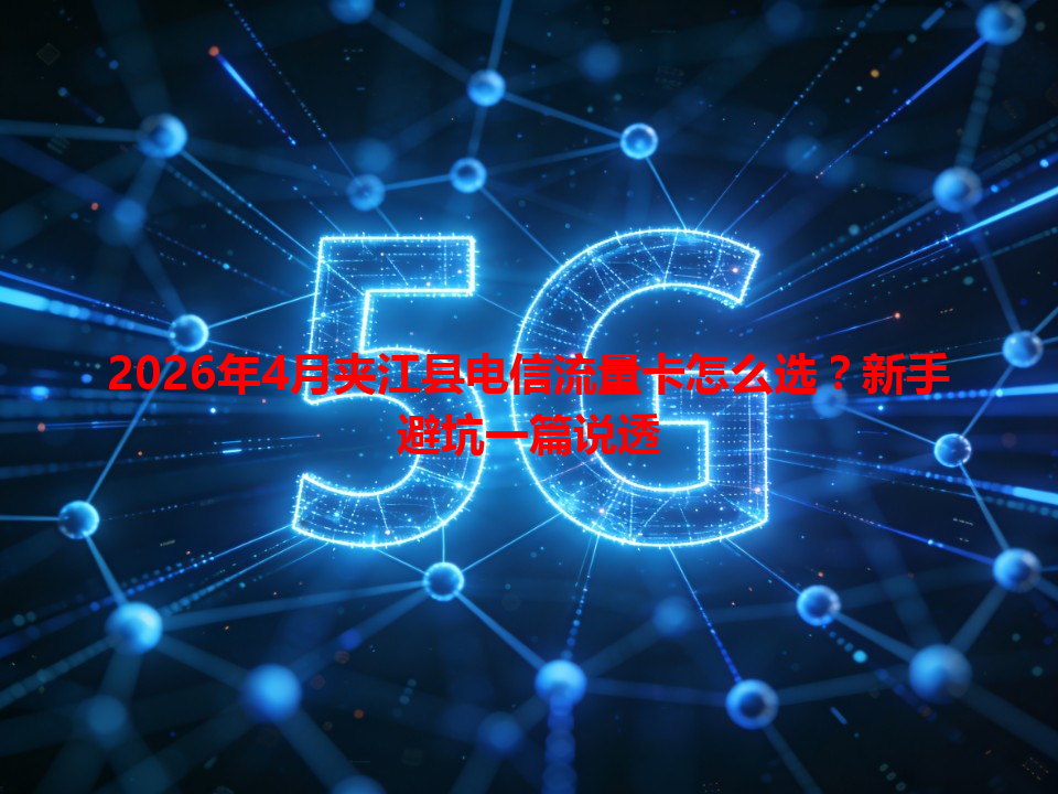 2026年4月夹江县电信流量卡怎么选？新手避坑一篇说透