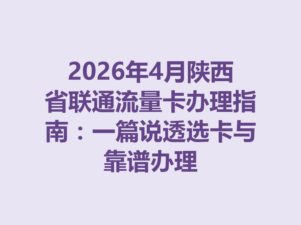 2026年4月陕西省联通流量卡办理指南：一篇说透选卡与靠谱办理
