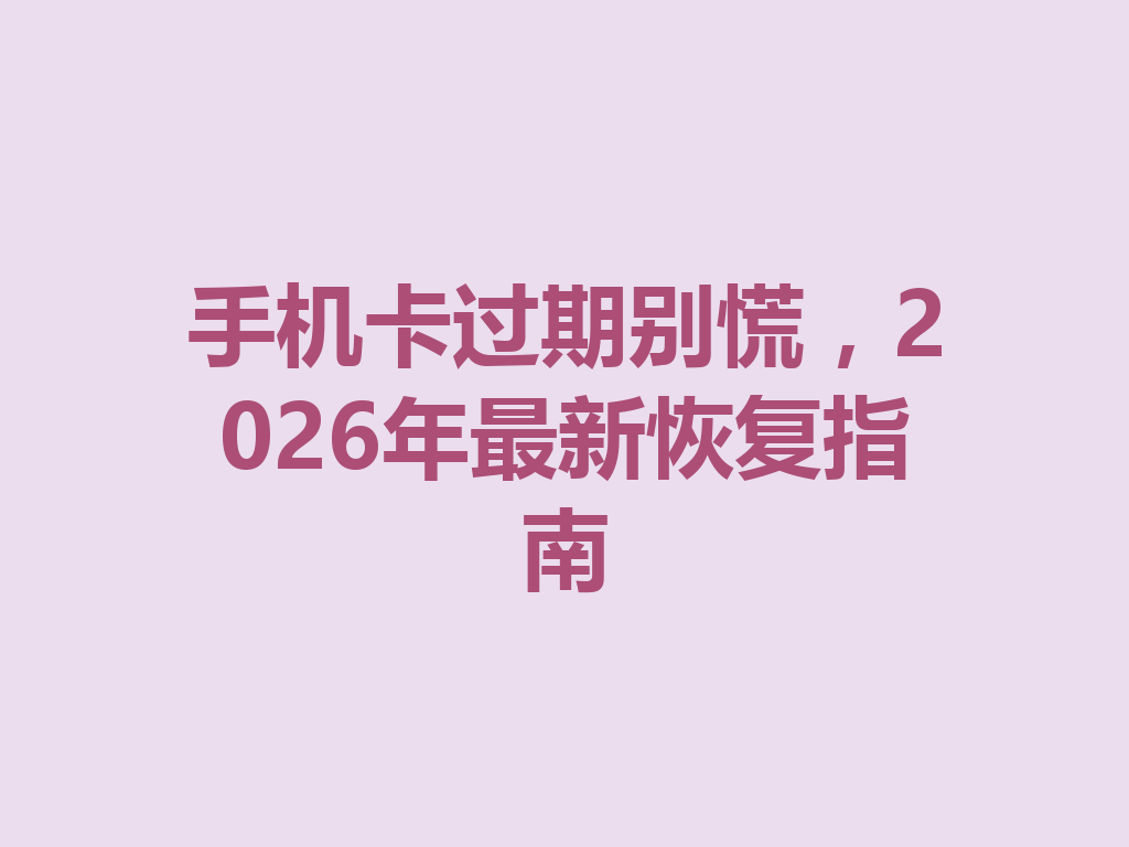 手机卡过期别慌，2026年最新恢复指南