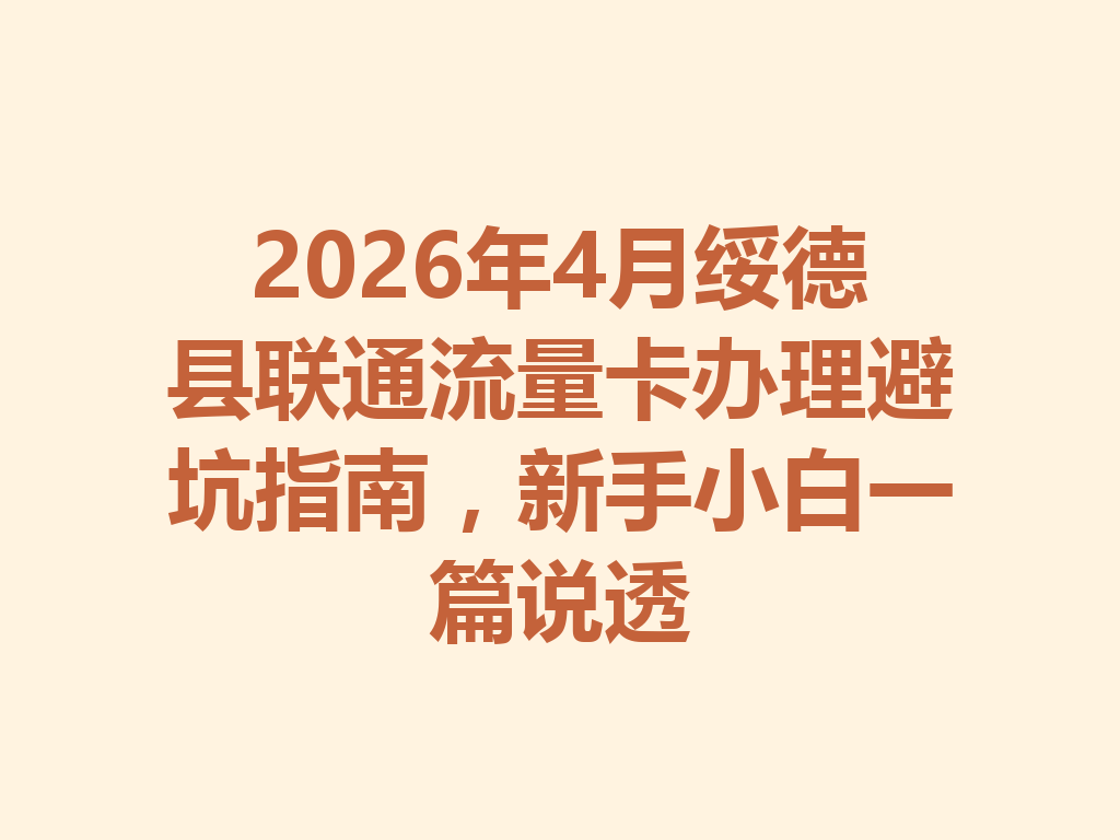2026年4月绥德县联通流量卡办理避坑指南，新手小白一篇说透