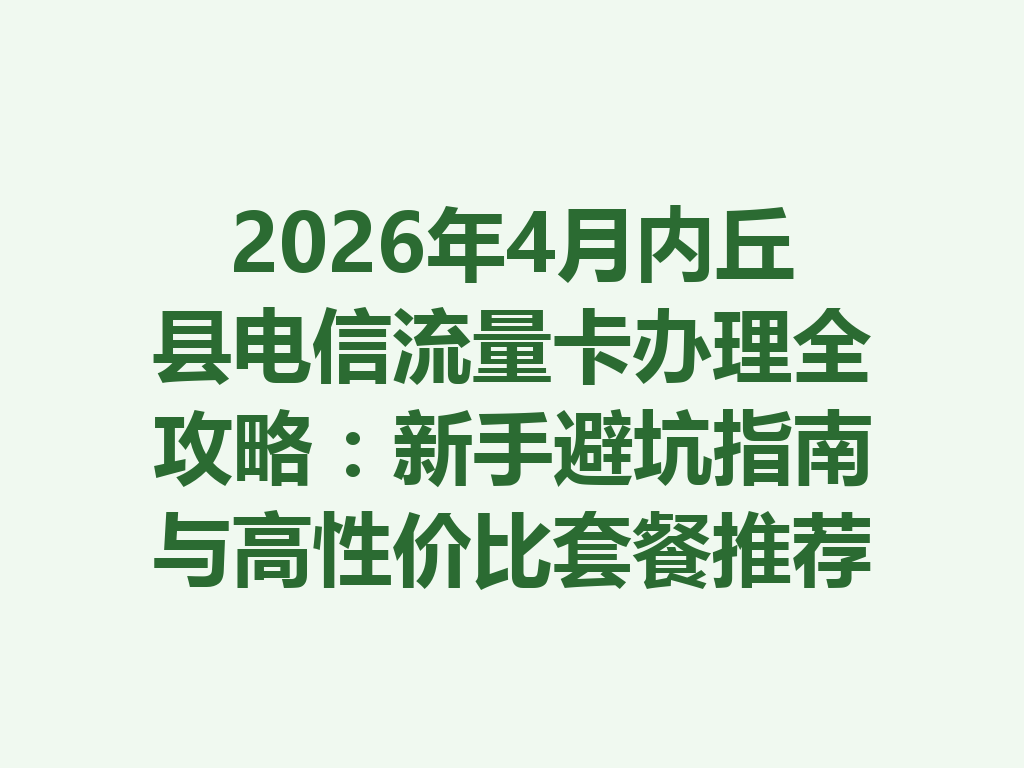 2026年4月内丘县电信流量卡办理全攻略：新手避坑指南与高性价比套餐推荐