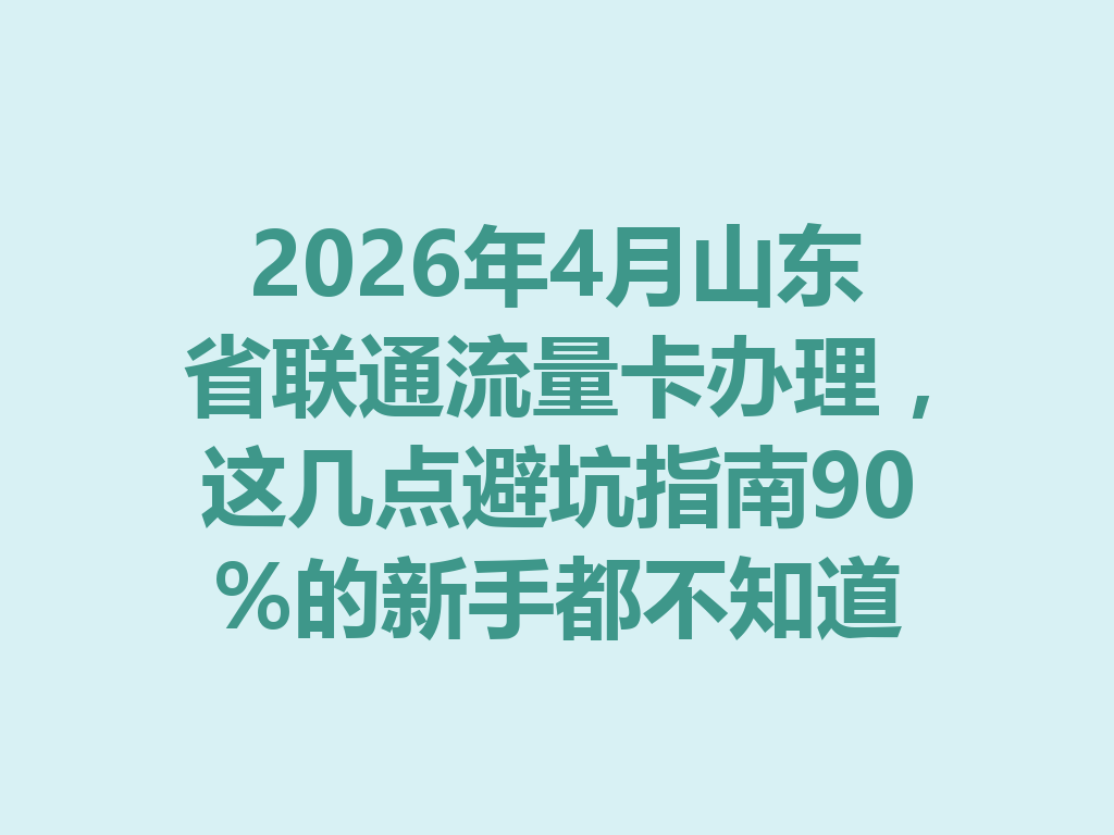 2026年4月山东省联通流量卡办理，这几点避坑指南90%的新手都不知道
