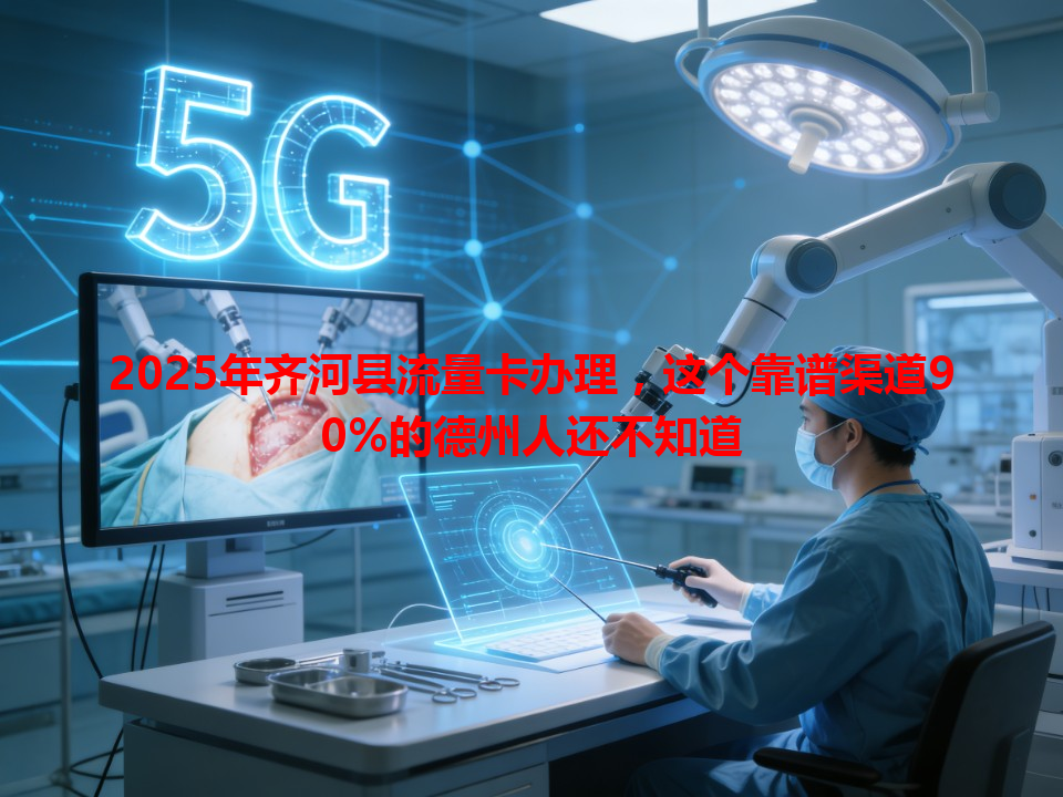 2025年齐河县流量卡办理，这个靠谱渠道90%的德州人还不知道