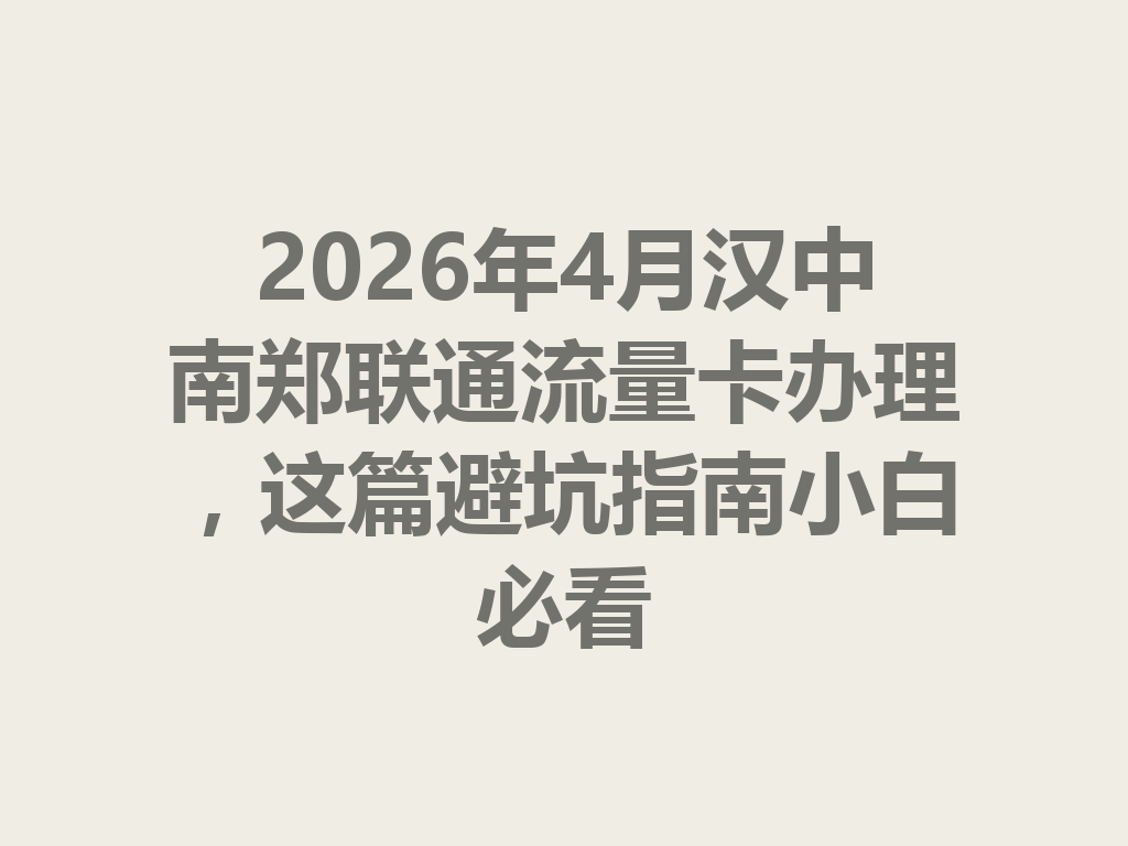 2026年4月汉中南郑联通流量卡办理,这篇避坑指南小白必看