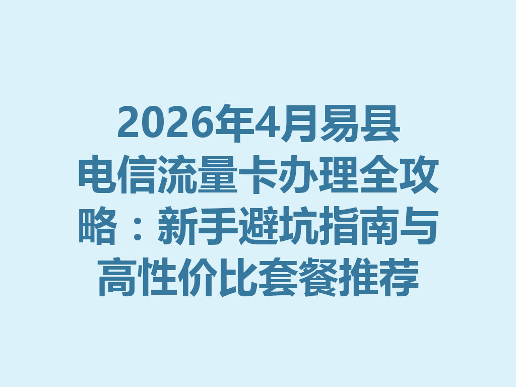2026年4月易县电信流量卡办理全攻略：新手避坑指南与高性价比套餐推荐