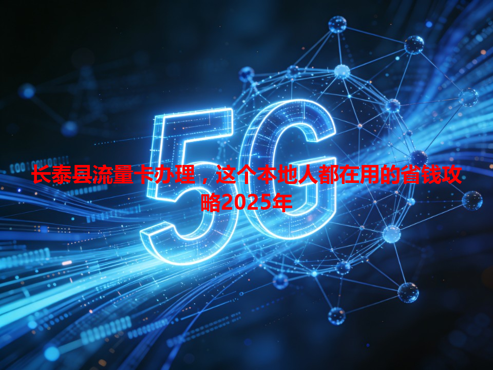 长泰县流量卡办理，这个本地人都在用的省钱攻略2025年