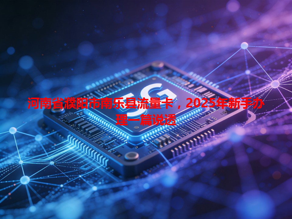 河南省濮阳市南乐县流量卡，2025年新手办理一篇说透