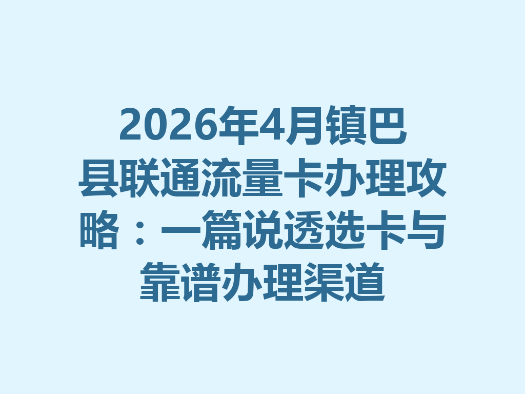 2026年4月镇巴县联通流量卡办理攻略:一篇说透选卡与靠谱办理渠道