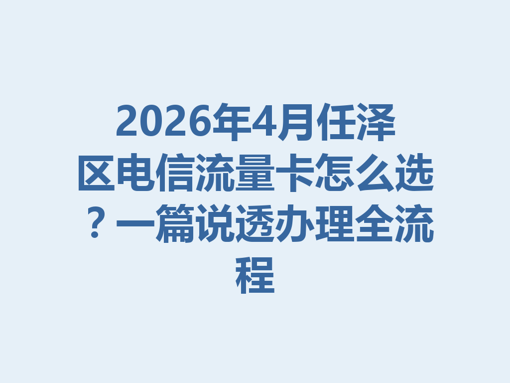 2026年4月任泽区电信流量卡怎么选？一篇说透办理全流程