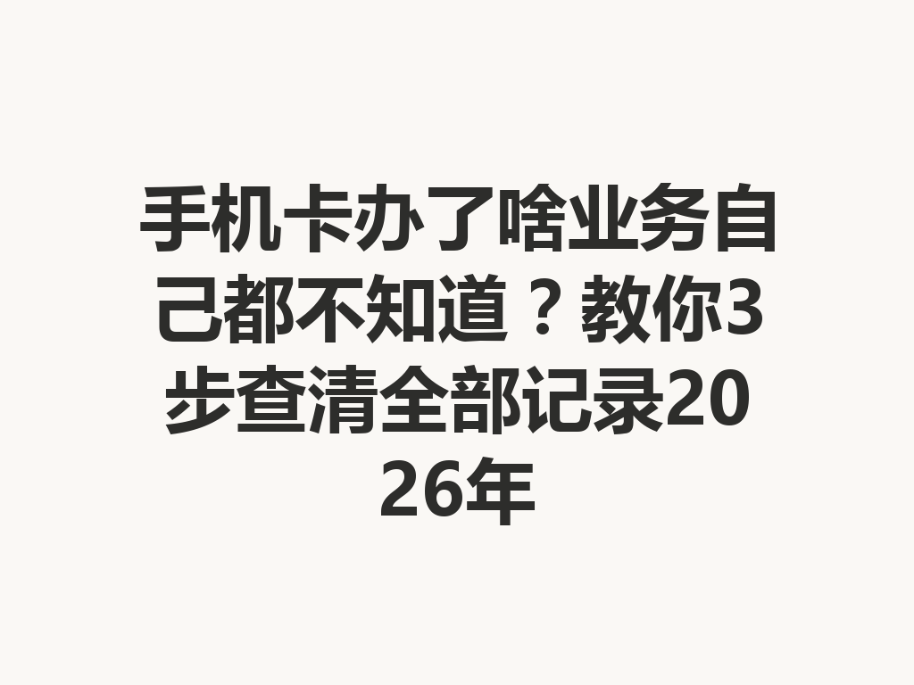 手机卡办了啥业务自己都不知道？教你3步查清全部记录2026年