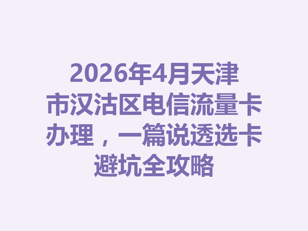 2026年4月天津市汉沽区电信流量卡办理，一篇说透选卡避坑全攻略