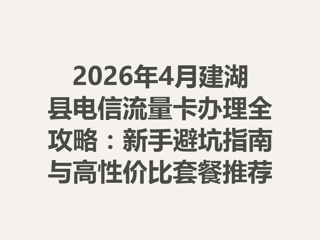 2026年4月建湖县电信流量卡办理全攻略：新手避坑指南与高性价比套餐推荐