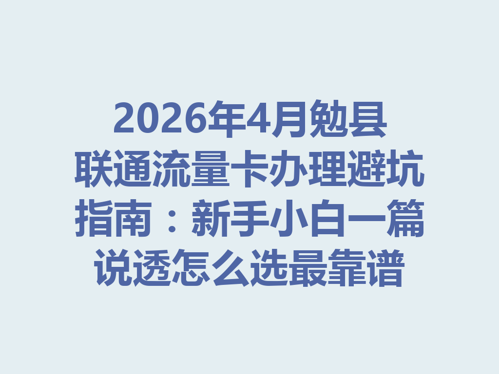 2026年4月勉县联通流量卡办理避坑指南：新手小白一篇说透怎么选最靠谱
