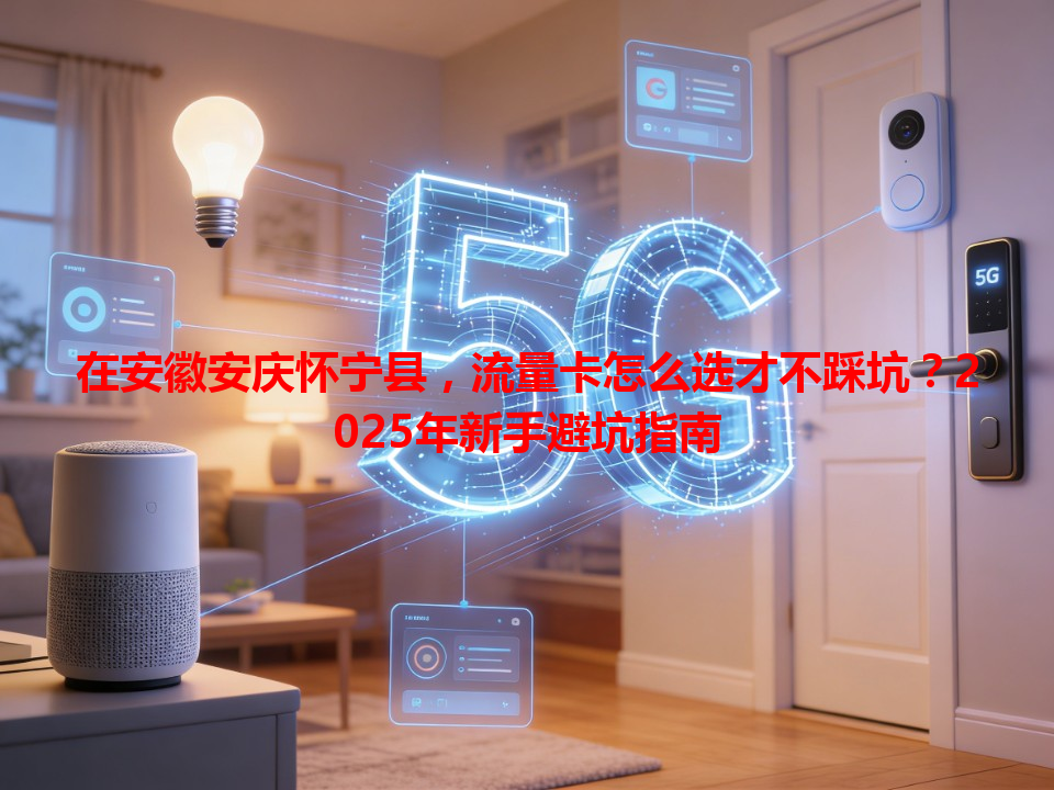 在安徽安庆怀宁县，流量卡怎么选才不踩坑？2025年新手避坑指南