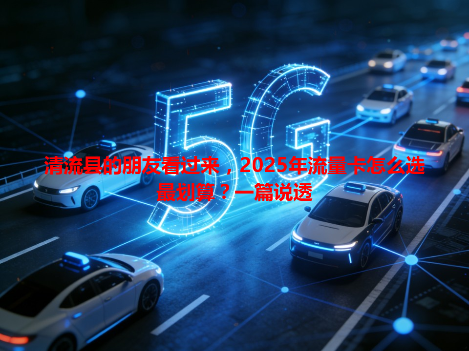 清流县的朋友看过来，2025年流量卡怎么选最划算？一篇说透