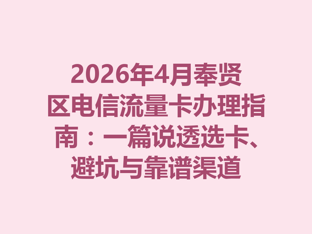 2026年4月奉贤区电信流量卡办理指南：一篇说透选卡、避坑与靠谱渠道
