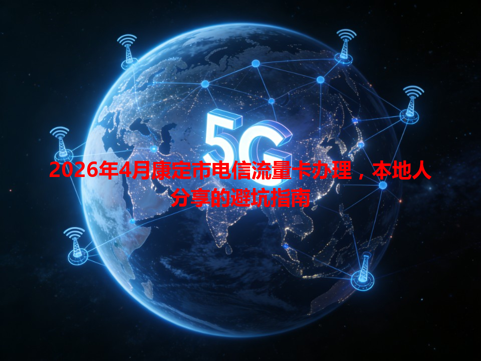 2026年4月康定市电信流量卡办理，本地人分享的避坑指南