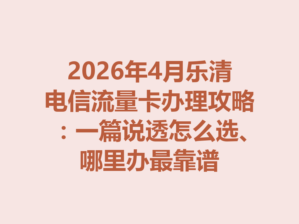 2026年4月乐清电信流量卡办理攻略：一篇说透怎么选、哪里办最靠谱