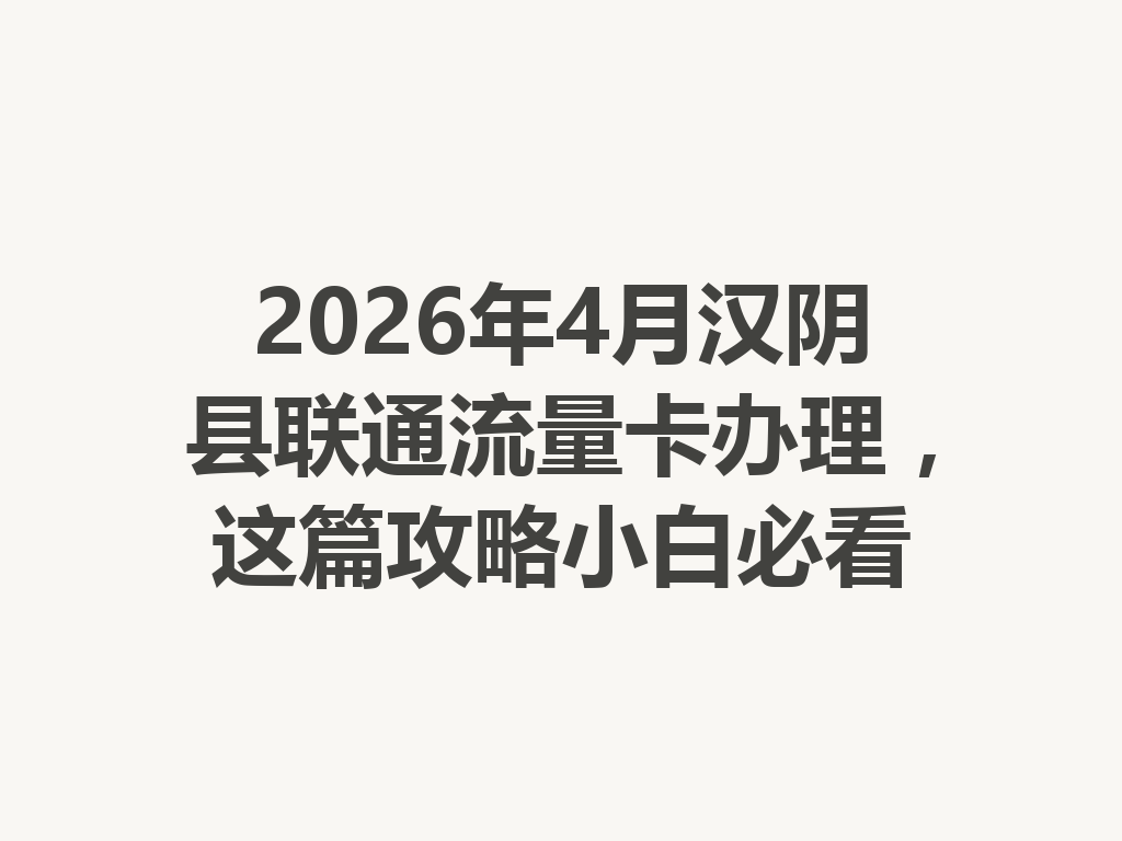 2026年4月汉阴县联通流量卡办理，这篇攻略小白必看