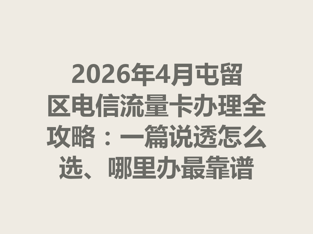 2026年4月屯留区电信流量卡办理全攻略：一篇说透怎么选、哪里办最靠谱