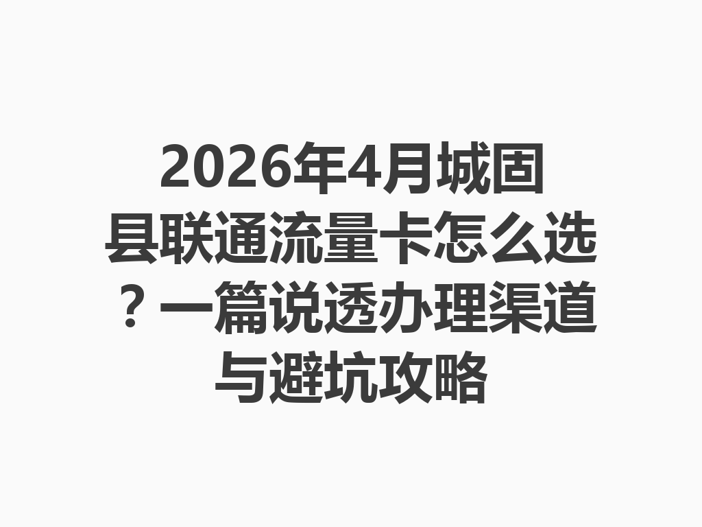2026年4月城固县联通流量卡怎么选?一篇说透办理渠道与避坑攻略